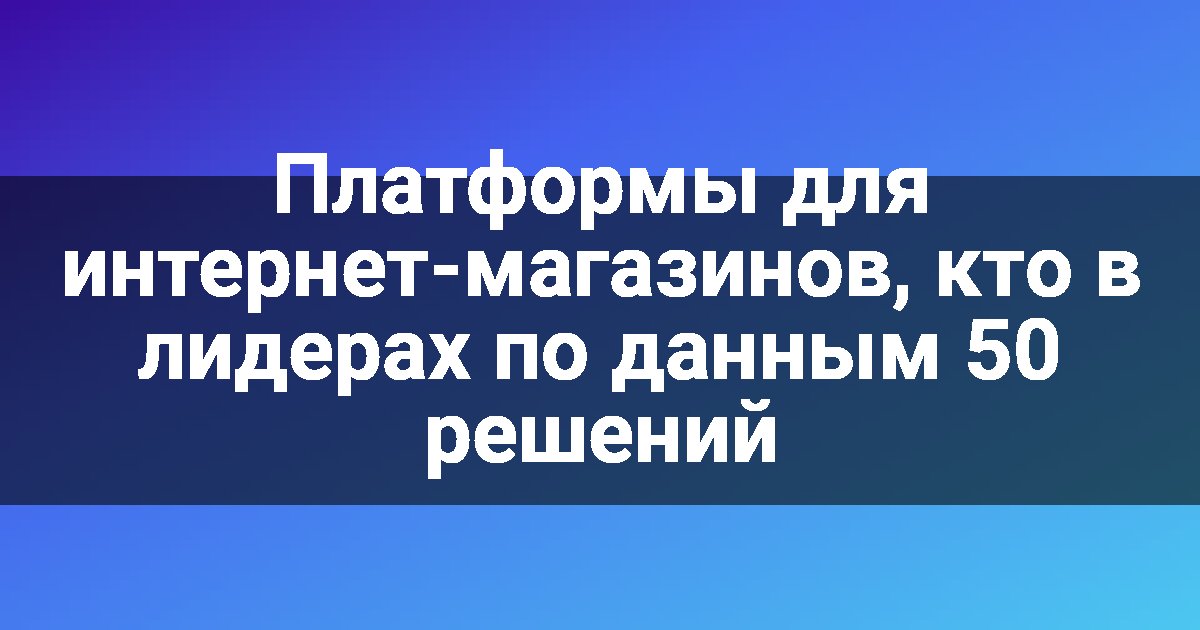 Платформы для интернет-магазинов, кто в лидерах по данным 50 решений