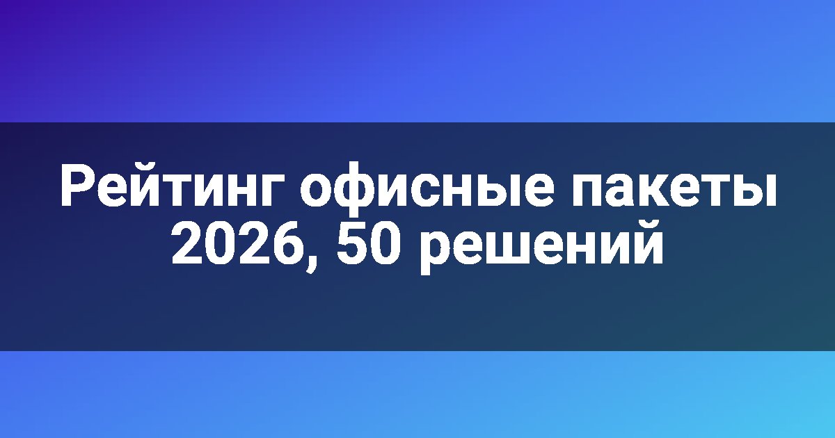 Рейтинг офисные пакеты 2026, 50 решений