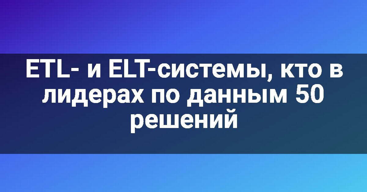 ETL- и ELT-системы, кто в лидерах по данным 50 решений