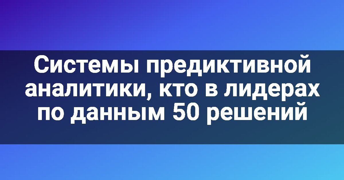 Системы предиктивной аналитики, кто в лидерах по данным 50 решений