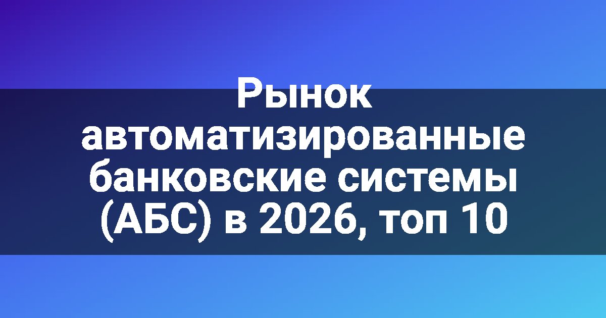 Рынок автоматизированные банковские системы (АБС) в 2026, топ 10