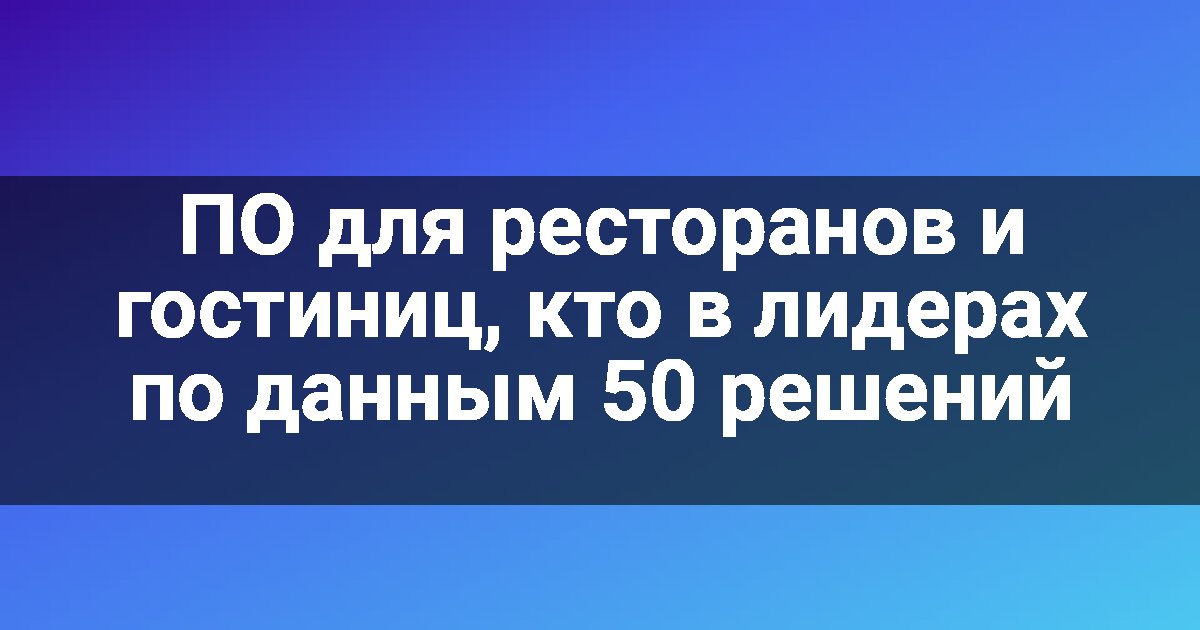 ПО для ресторанов и гостиниц, кто в лидерах по данным 50 решений