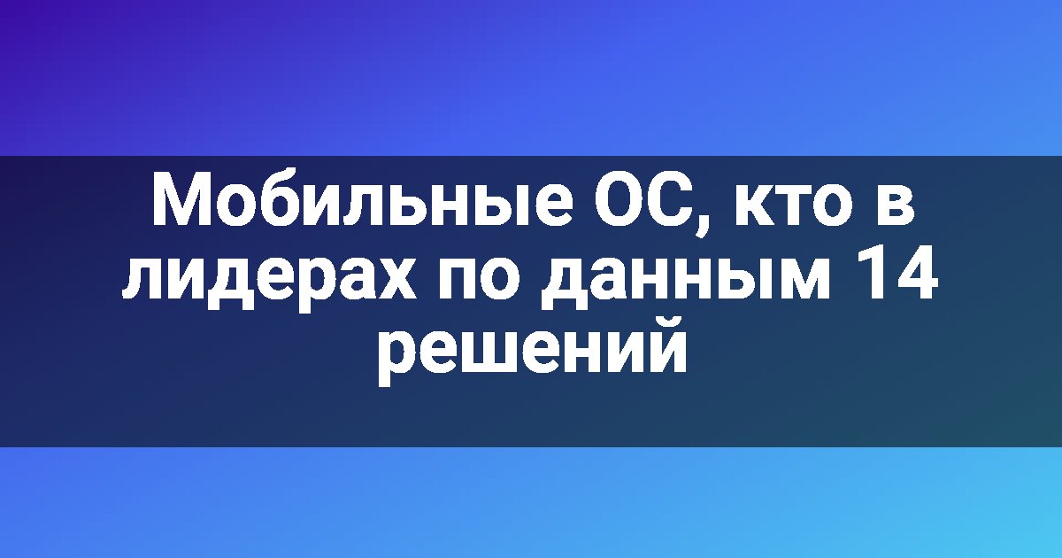 Мобильные ОС, кто в лидерах по данным 14 решений