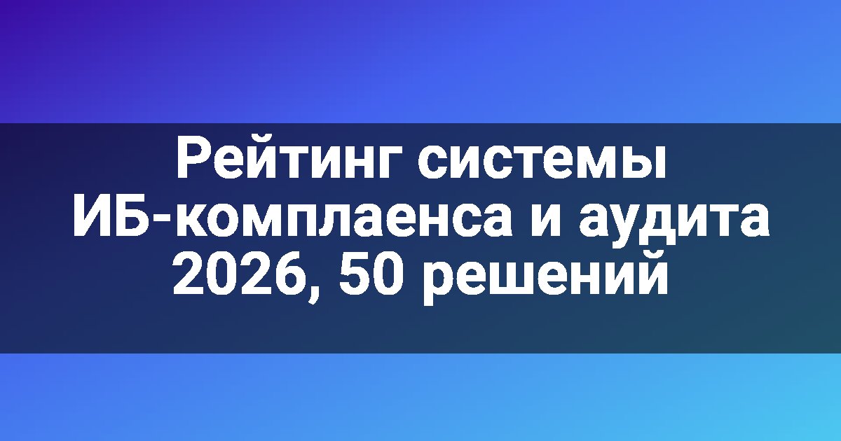 Рейтинг системы ИБ-комплаенса и аудита 2026, 50 решений