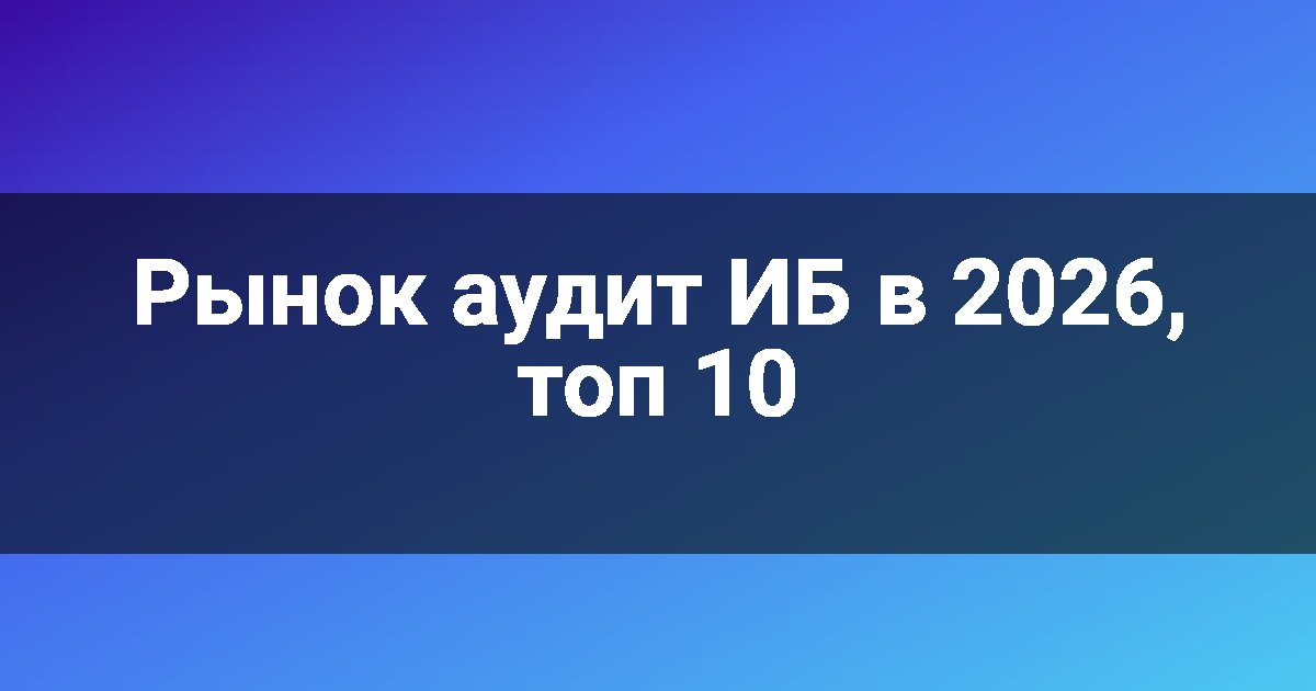 Рынок аудит ИБ в 2026, топ 10