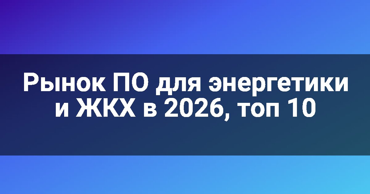 Рынок ПО для энергетики и ЖКХ в 2026, топ 10
