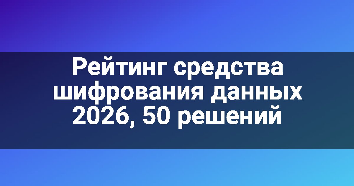 Рейтинг средства шифрования данных 2026, 50 решений