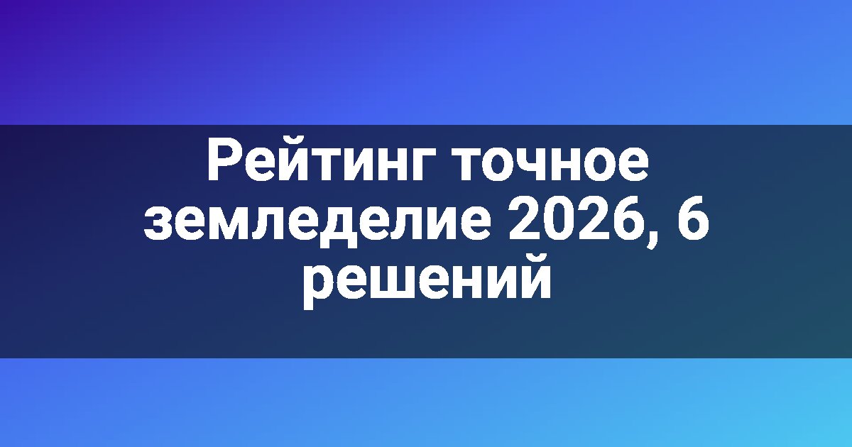 Рейтинг точное земледелие 2026, 6 решений