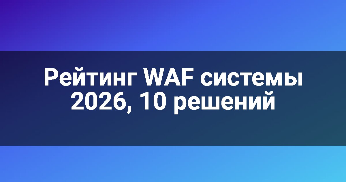 Рейтинг WAF системы 2026, 10 решений