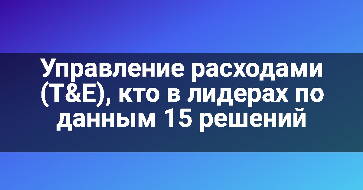 Управление расходами (T&E), кто в лидерах по данным 15 решений