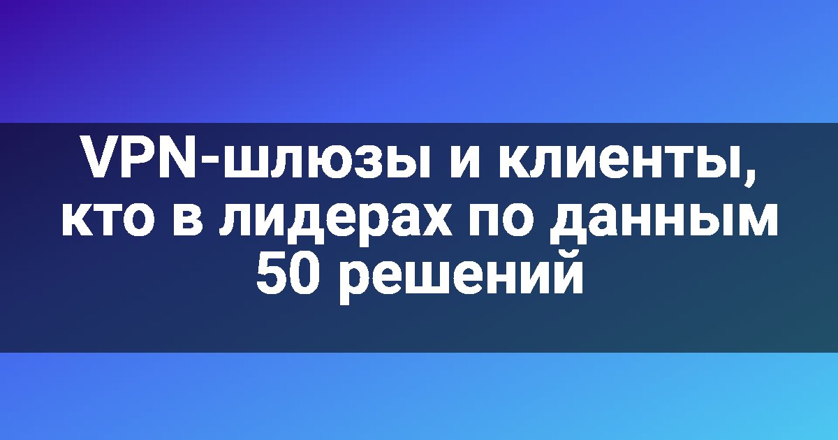VPN-шлюзы и клиенты, кто в лидерах по данным 50 решений