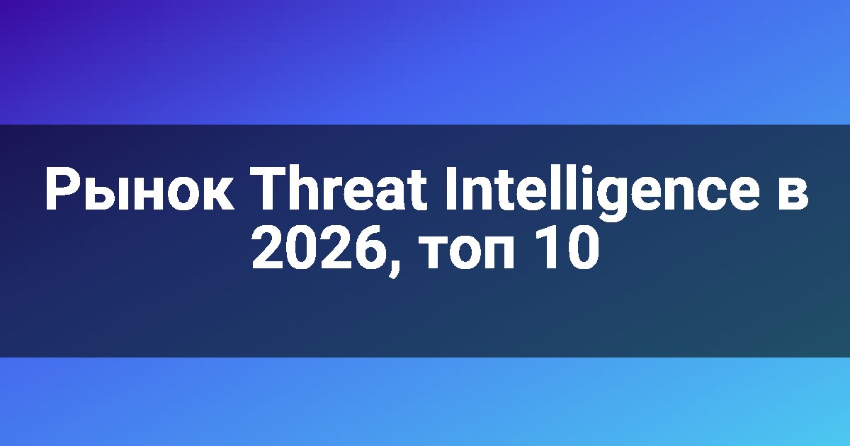 Рынок Threat Intelligence в 2026, топ 10