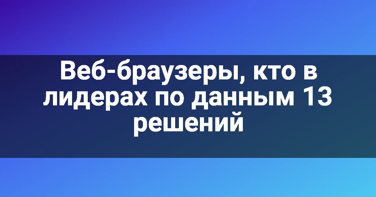 Веб-браузеры, кто в лидерах по данным 13 решений
