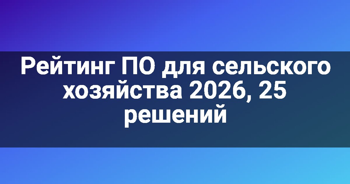 Рейтинг ПО для сельского хозяйства 2026, 25 решений