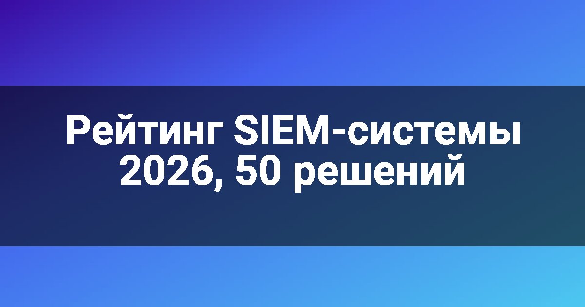 Рейтинг SIEM-системы 2026, 50 решений