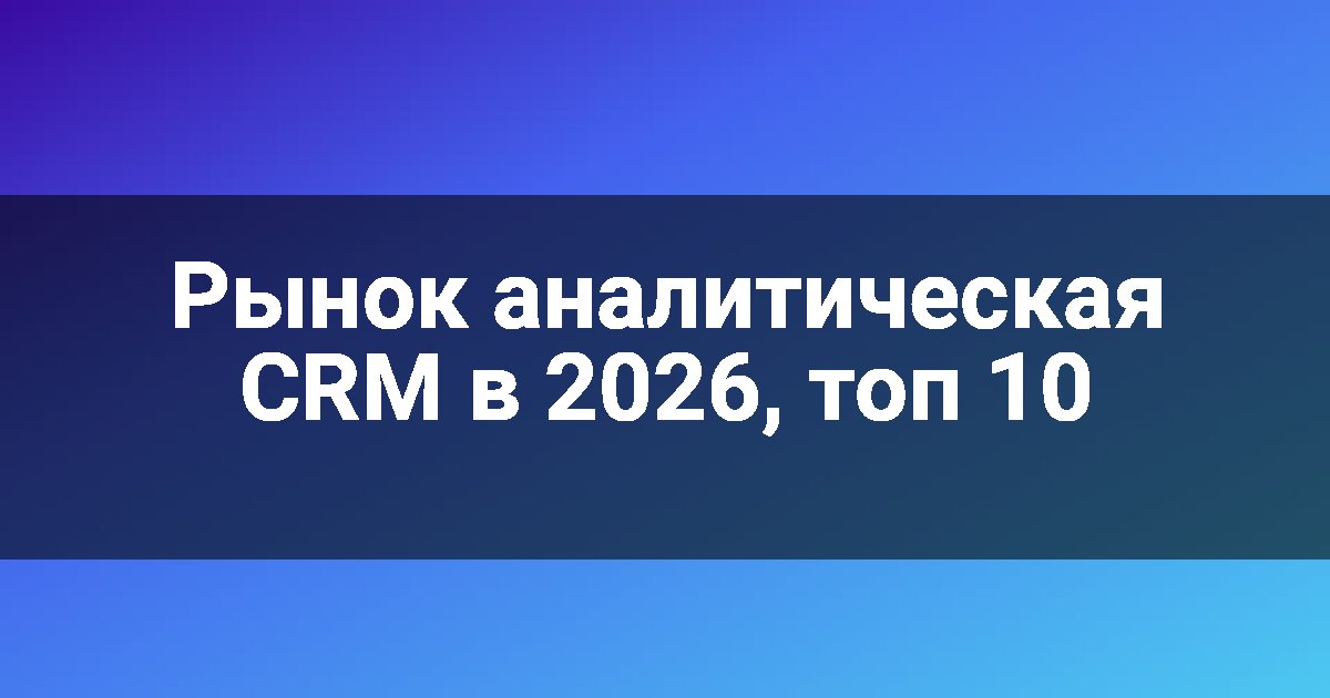 Рынок аналитическая CRM в 2026, топ 10