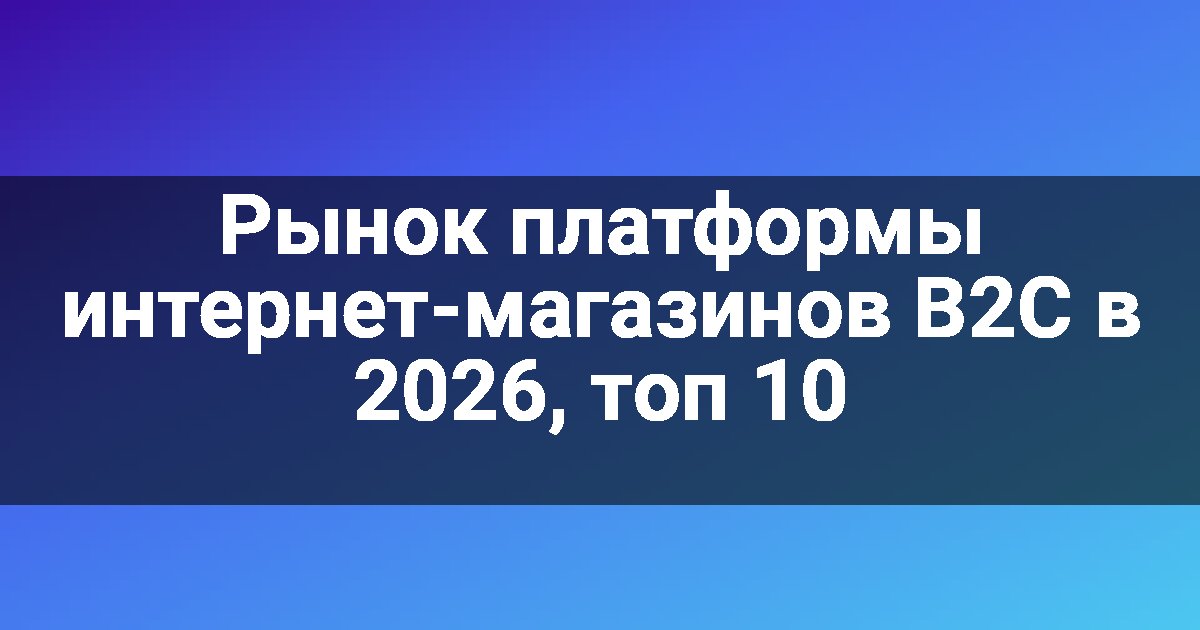 Рынок платформы интернет-магазинов B2C в 2026, топ 10