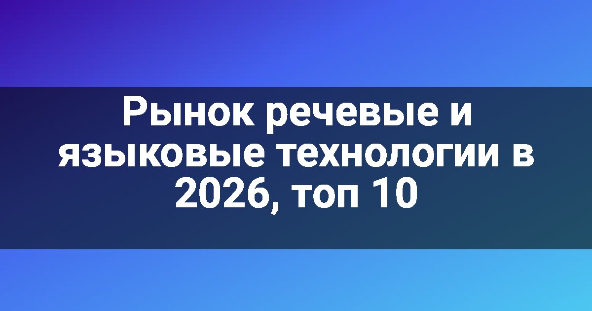 Рынок речевые и языковые технологии в 2026, топ 10