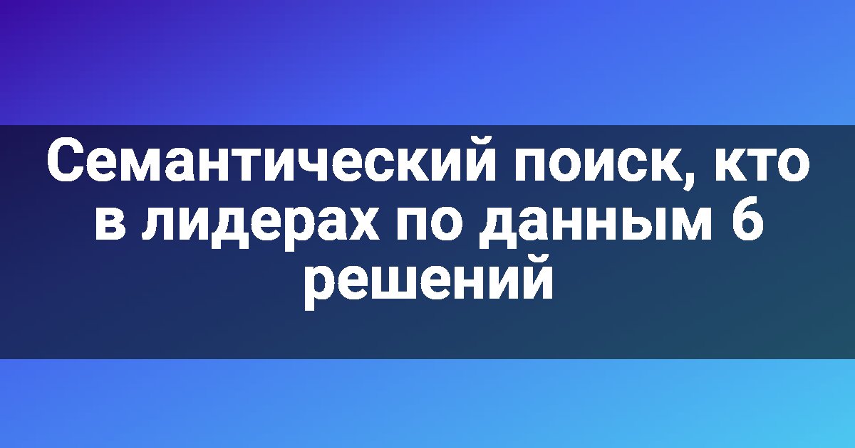 Семантический поиск, кто в лидерах по данным 6 решений