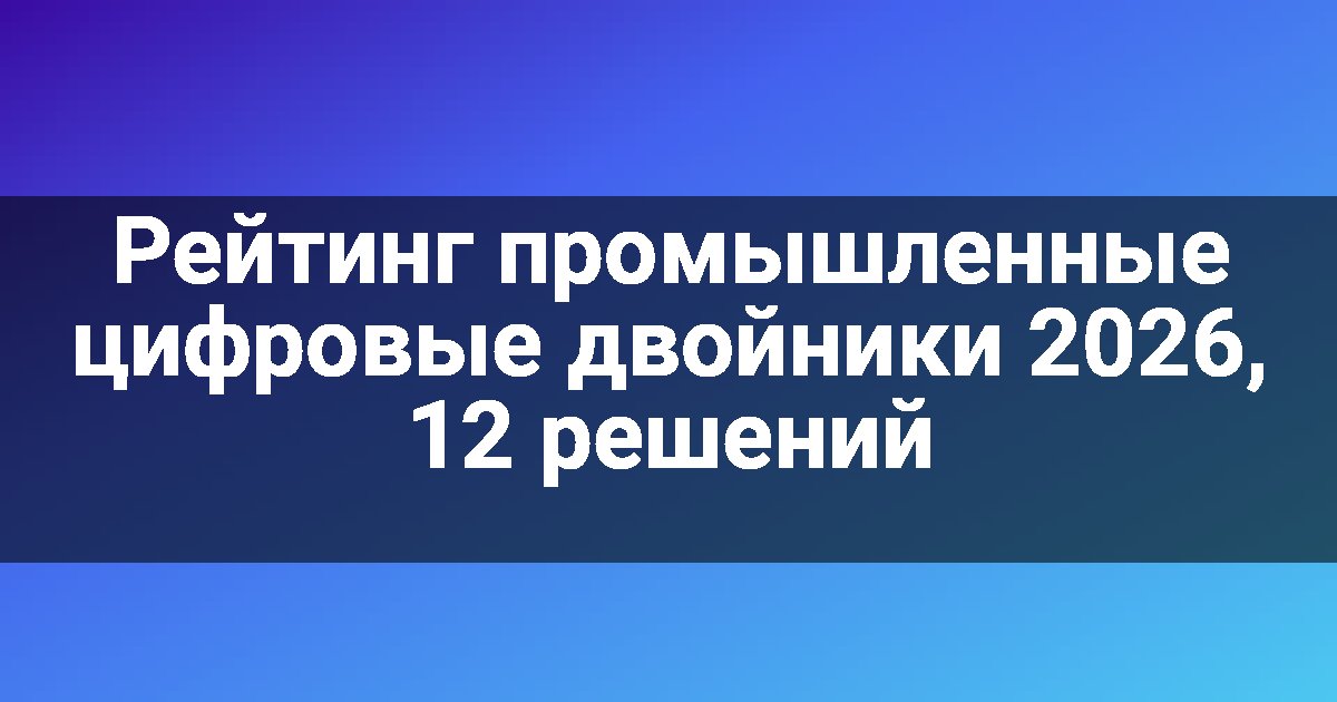 Рейтинг промышленные цифровые двойники 2026, 12 решений