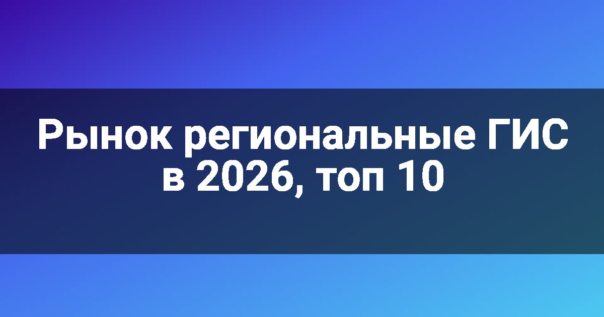 Рынок региональные ГИС в 2026, топ 10