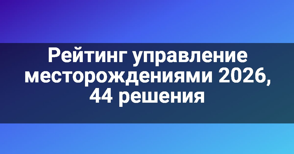 Рейтинг управление месторождениями 2026, 44 решения
