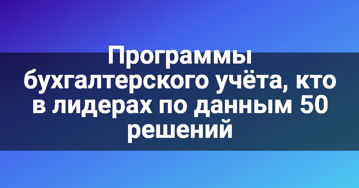Программы бухгалтерского учёта, кто в лидерах по данным 50 решений