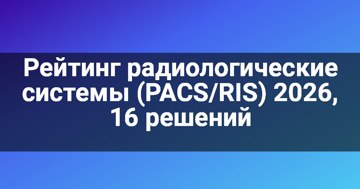 Рейтинг радиологические системы (PACS/RIS) 2026, 16 решений