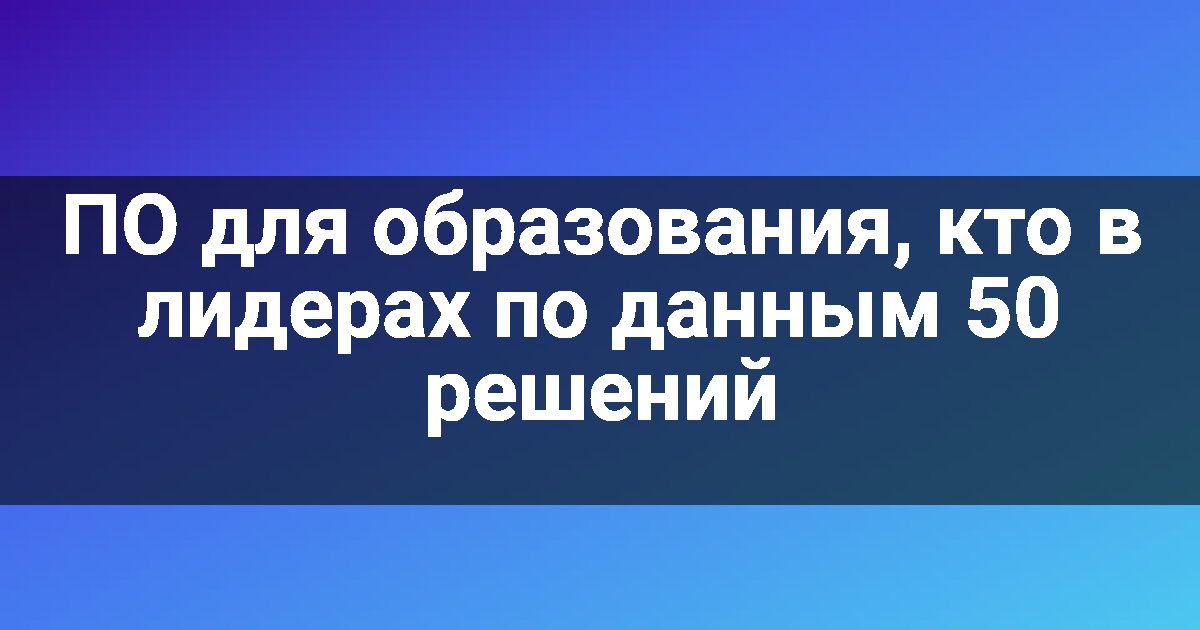 ПО для образования, кто в лидерах по данным 50 решений