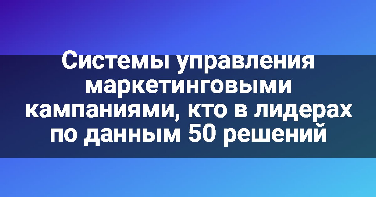 Системы управления маркетинговыми кампаниями, кто в лидерах по данным 50 решений