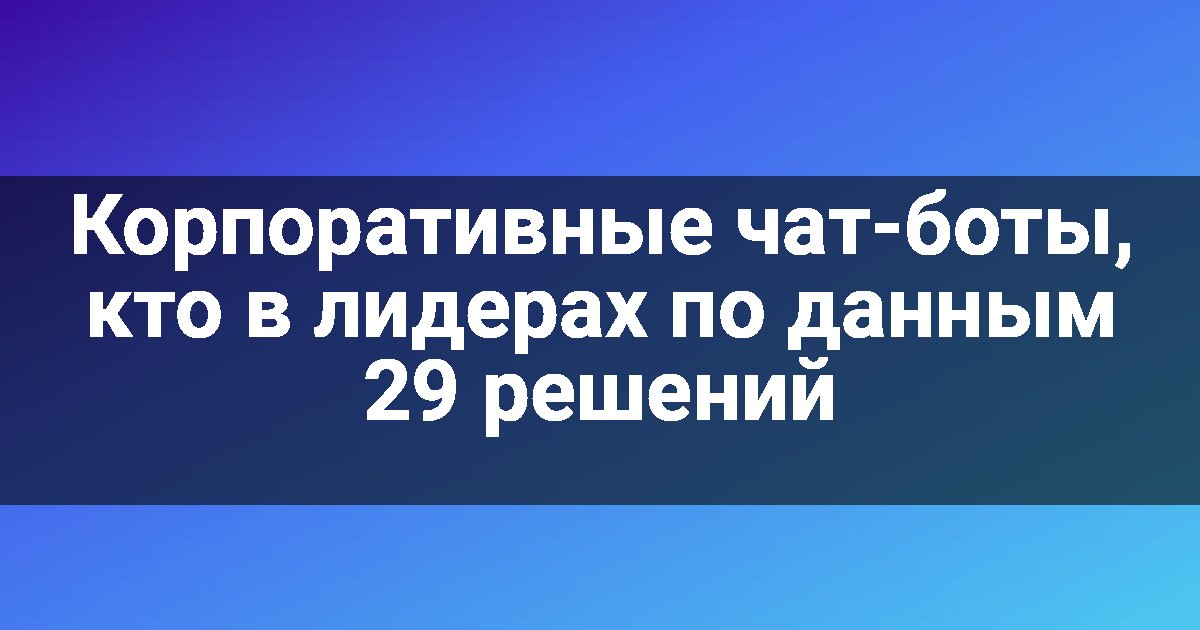 Корпоративные чат-боты, кто в лидерах по данным 29 решений
