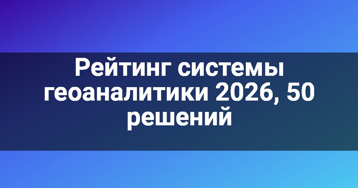 Рейтинг системы геоаналитики 2026, 50 решений