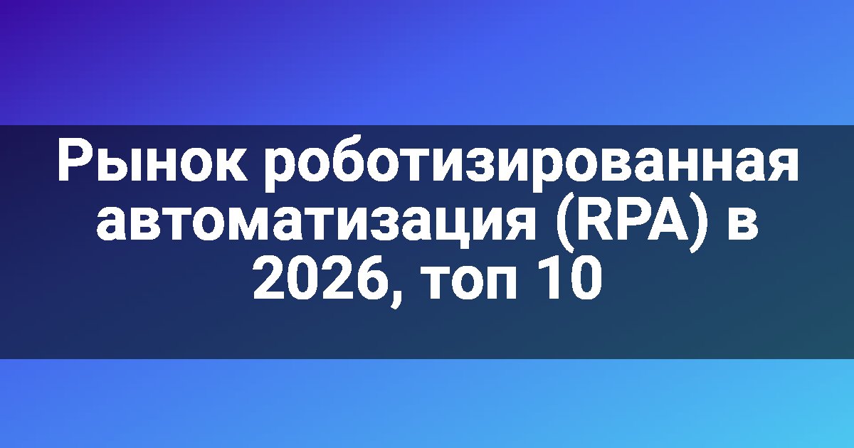 Рынок роботизированная автоматизация (RPA) в 2026, топ 10