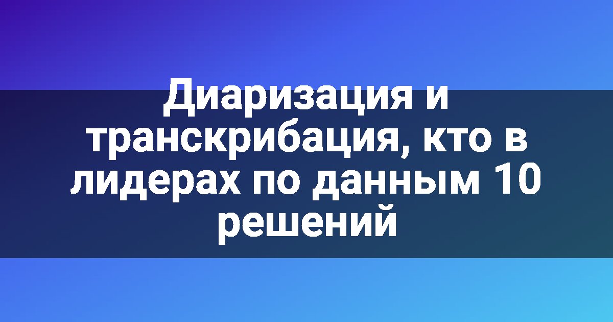 Диаризация и транскрибация, кто в лидерах по данным 10 решений