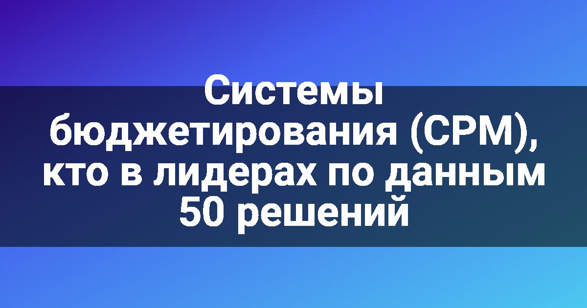 Системы бюджетирования (CPM), кто в лидерах по данным 50 решений