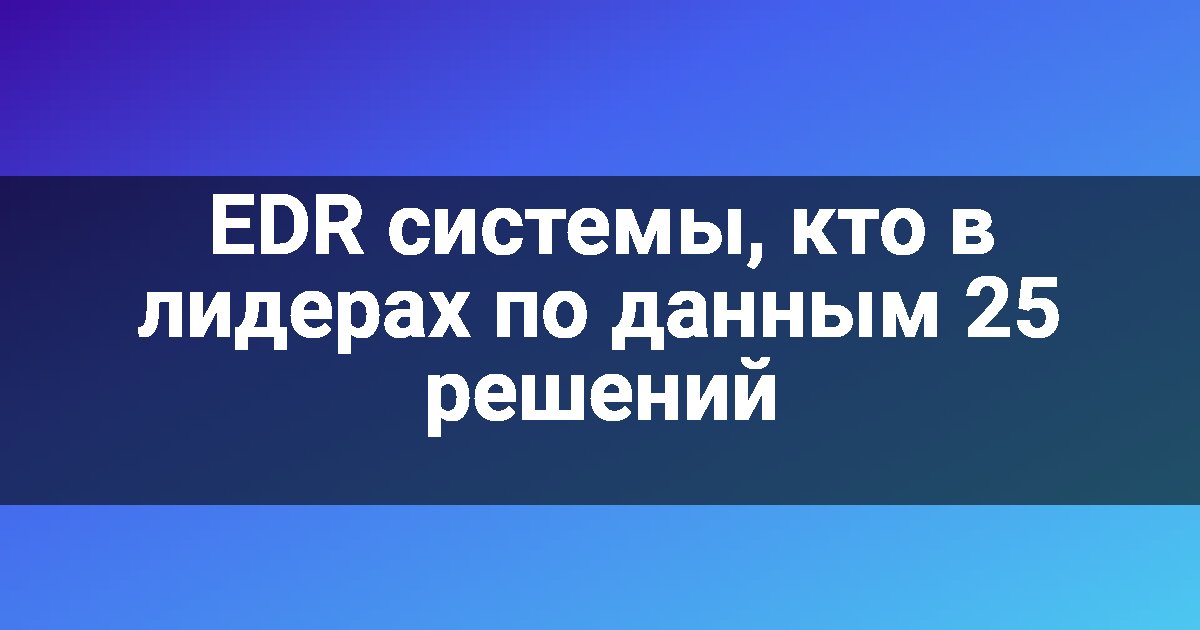 EDR системы, кто в лидерах по данным 25 решений