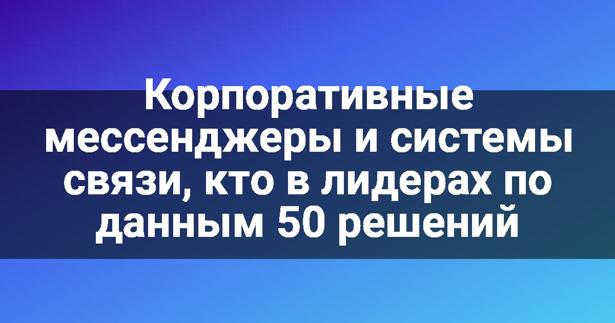 Корпоративные мессенджеры и системы связи, кто в лидерах по данным 50 решений