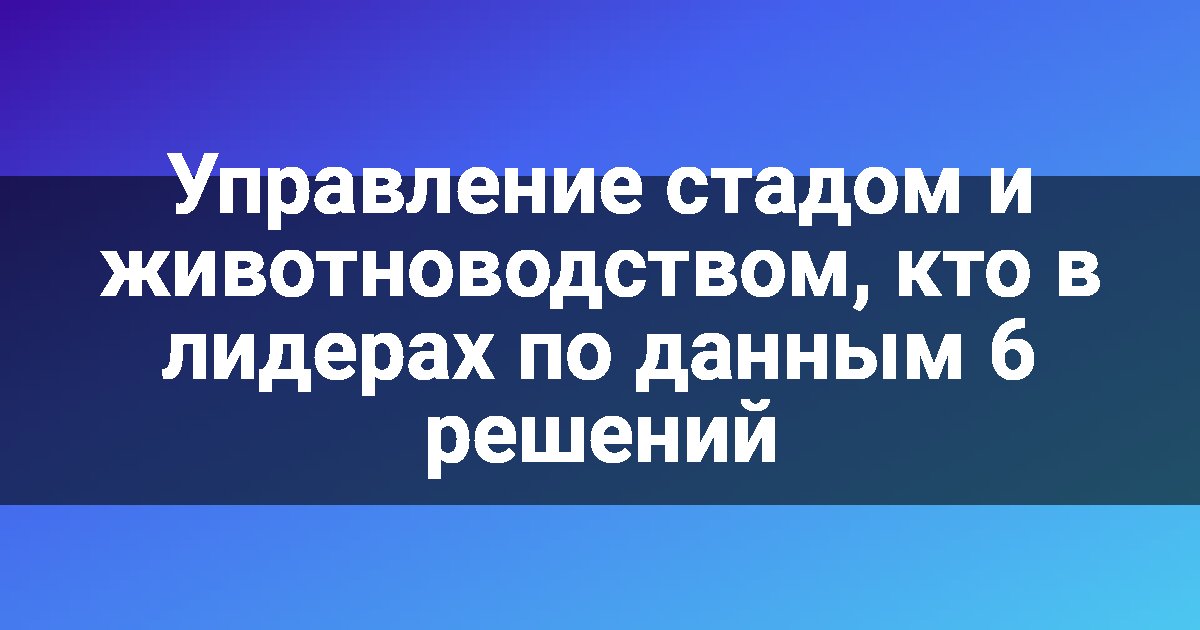 Управление стадом и животноводством, кто в лидерах по данным 6 решений