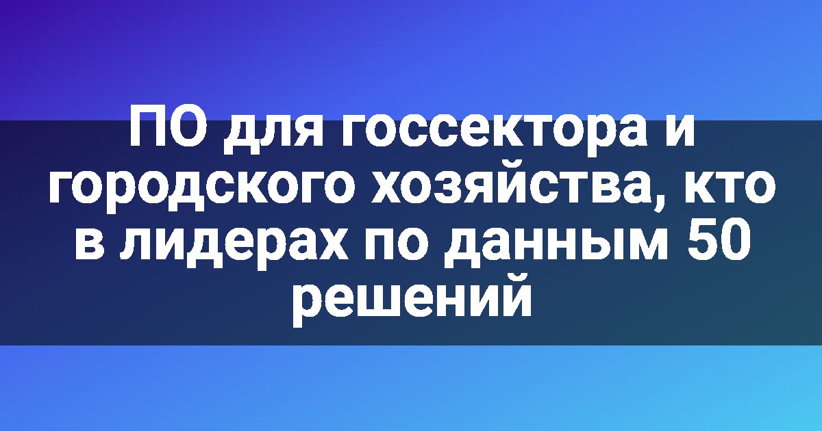 ПО для госсектора и городского хозяйства, кто в лидерах по данным 50 решений