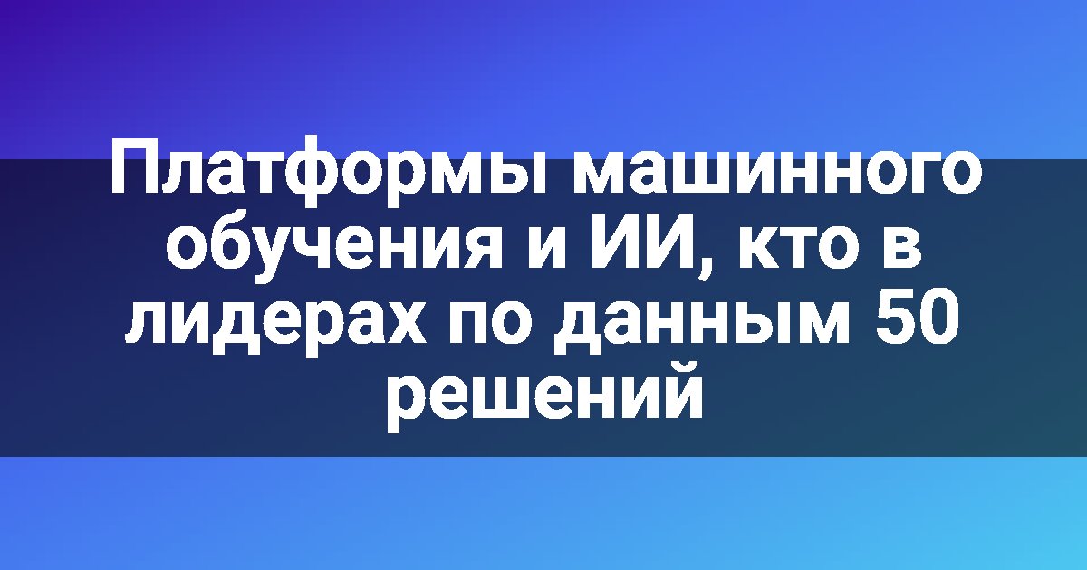 Платформы машинного обучения и ИИ, кто в лидерах по данным 50 решений
