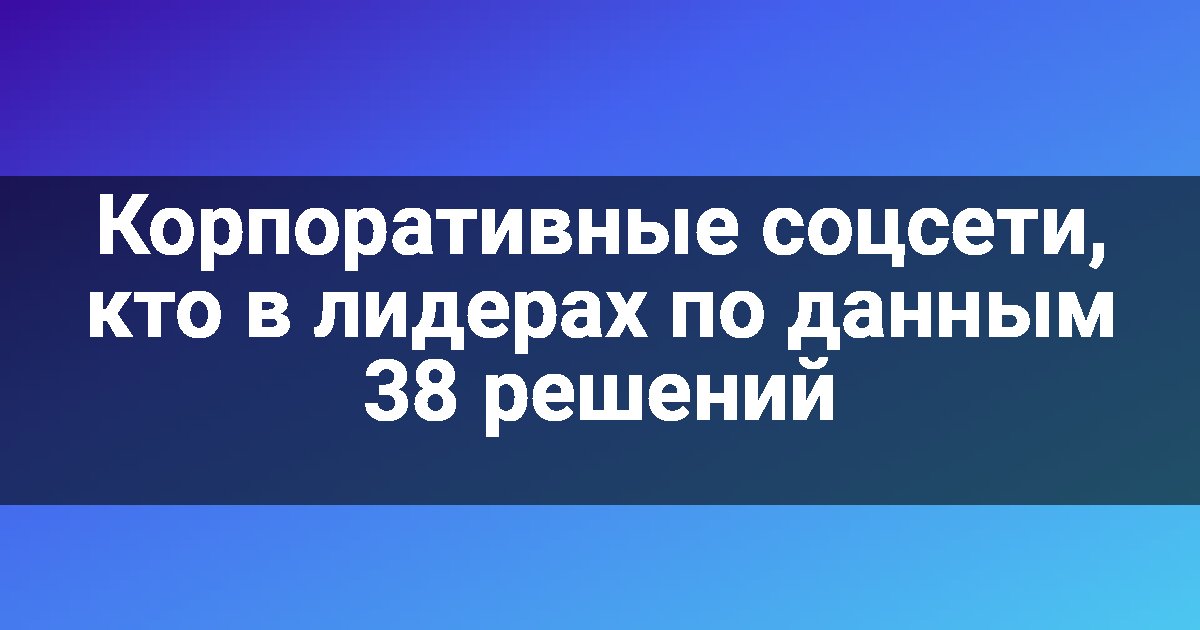 Корпоративные соцсети, кто в лидерах по данным 38 решений