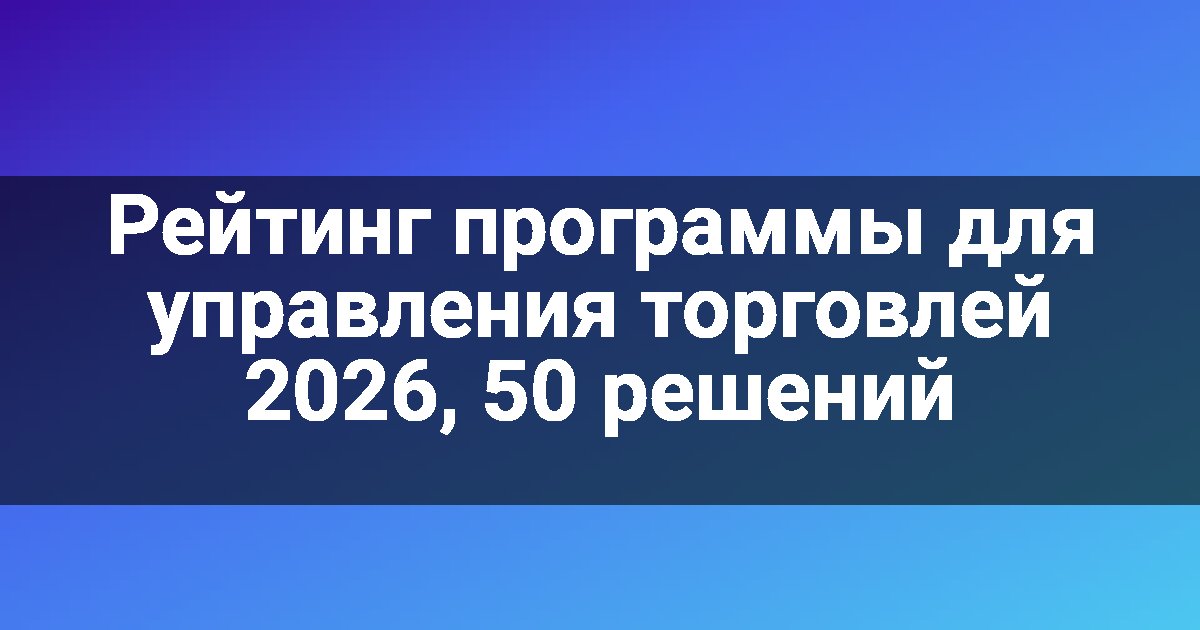 Рейтинг программы для управления торговлей 2026, 50 решений
