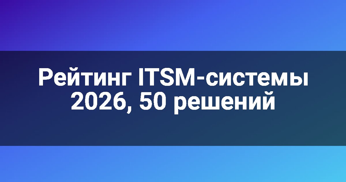 Рейтинг ITSM-системы 2026, 50 решений
