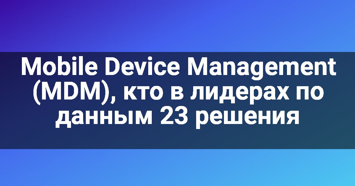 Mobile Device Management (MDM), кто в лидерах по данным 23 решения