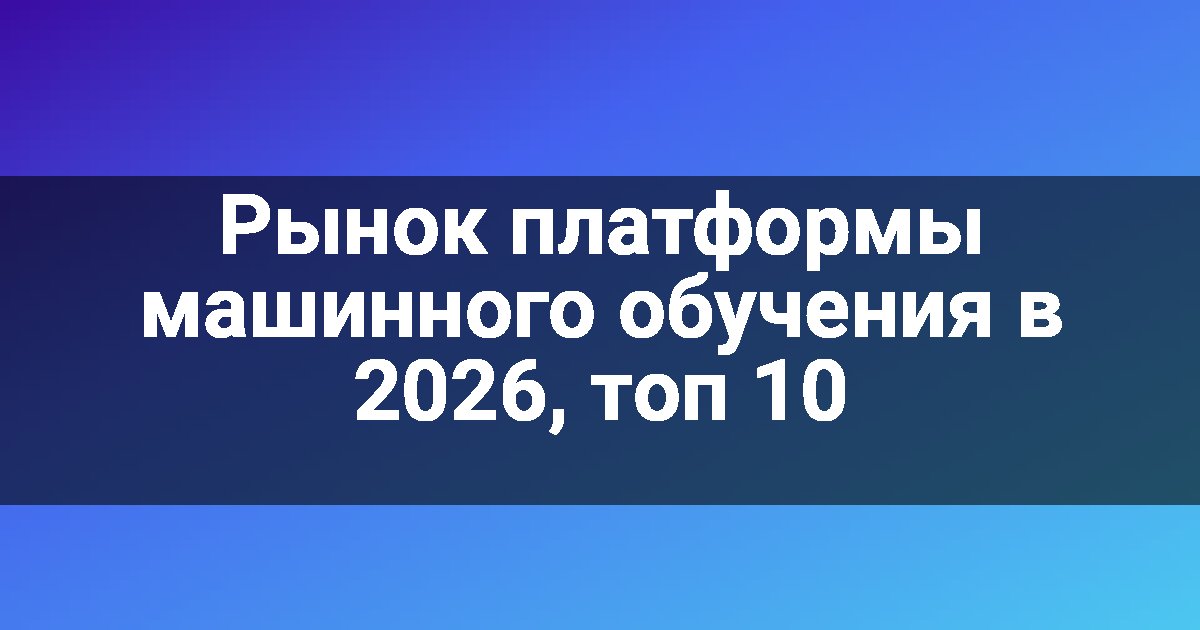 Рынок платформы машинного обучения в 2026, топ 10