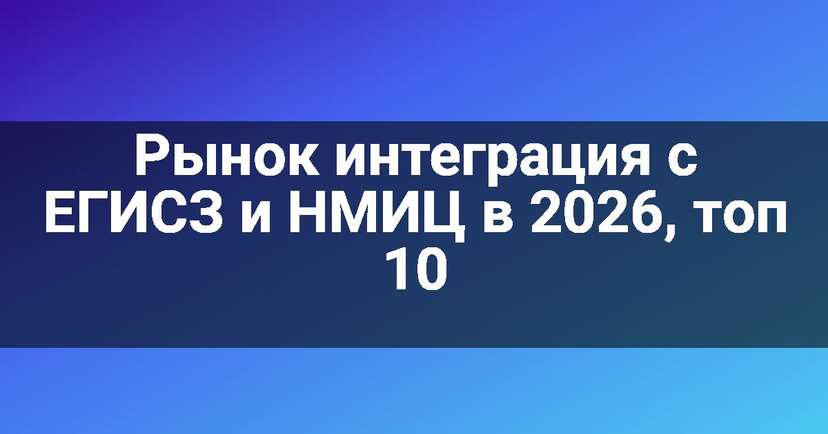Рынок интеграция с ЕГИСЗ и НМИЦ в 2026, топ 10