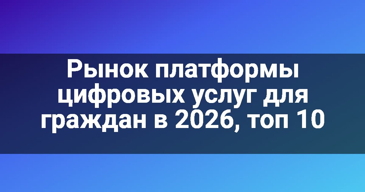 Рынок платформы цифровых услуг для граждан в 2026, топ 10