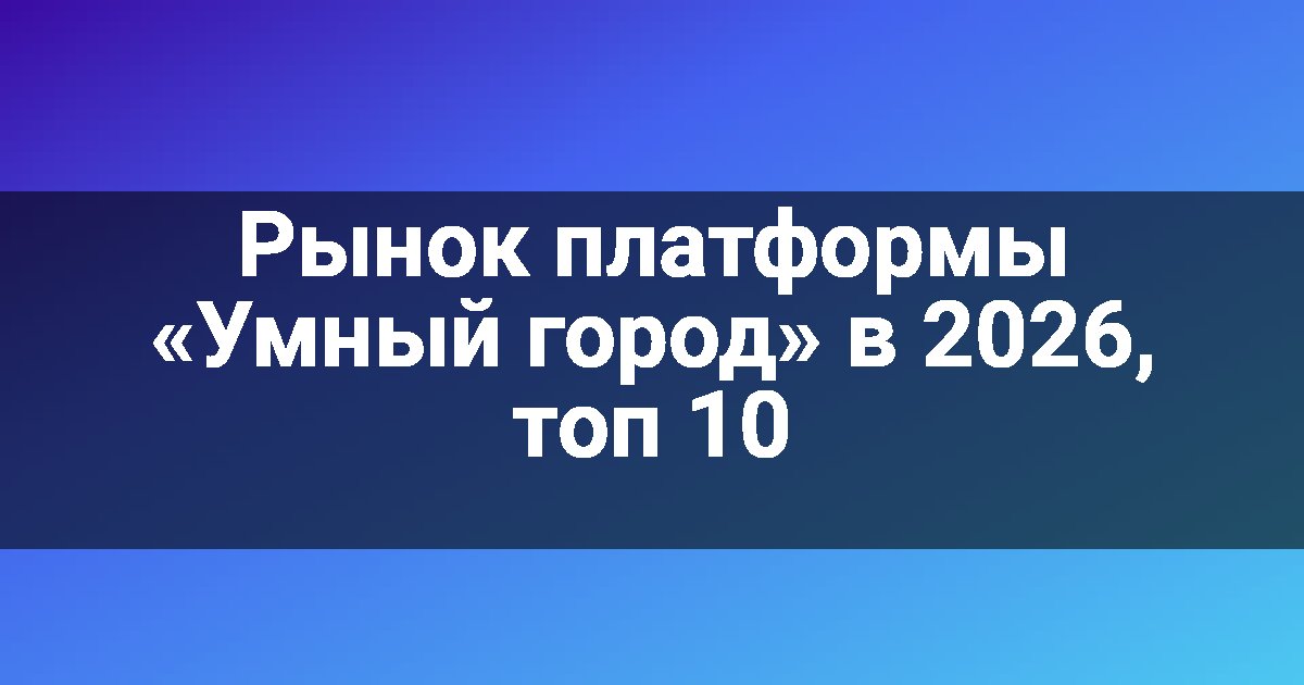 Рынок платформы «Умный город» в 2026, топ 10
