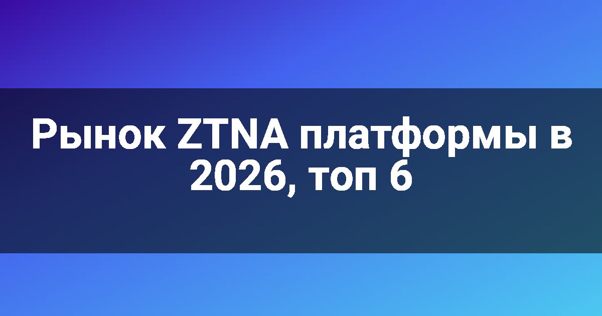 Рынок ZTNA платформы в 2026, топ 6