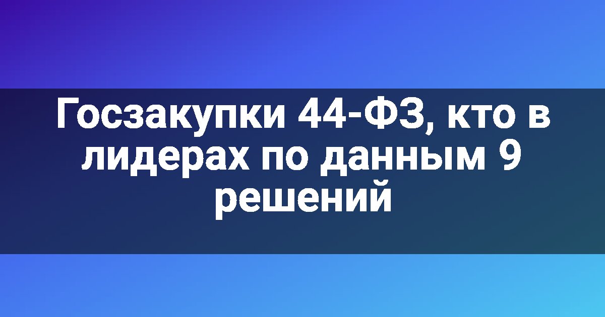 Госзакупки 44-ФЗ, кто в лидерах по данным 9 решений